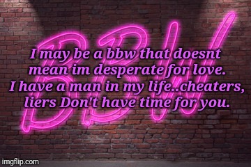 I may be a bbw that doesnt mean im desperate for love. I have a man in my life..cheaters, liers Don't have time for you. | image tagged in bbw,haters gonna hate | made w/ Imgflip meme maker