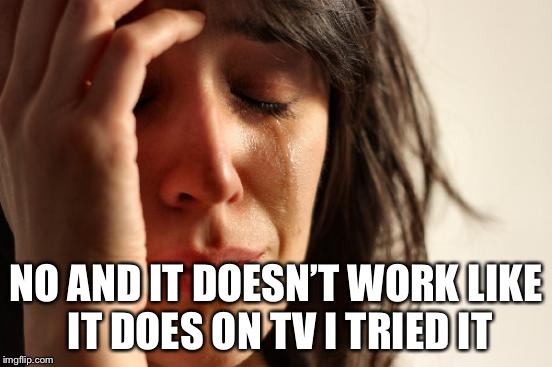 First World Problems Meme | NO AND IT DOESN’T WORK LIKE IT DOES ON TV I TRIED IT | image tagged in memes,first world problems | made w/ Imgflip meme maker
