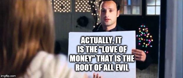 love actually sign | ACTUALLY, IT IS THE "LOVE OF MONEY" THAT IS THE ROOT OF ALL EVIL | image tagged in love actually sign | made w/ Imgflip meme maker