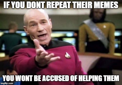Picard Wtf Meme | IF YOU DONT REPEAT THEIR MEMES YOU WONT BE ACCUSED OF HELPING THEM | image tagged in memes,picard wtf | made w/ Imgflip meme maker