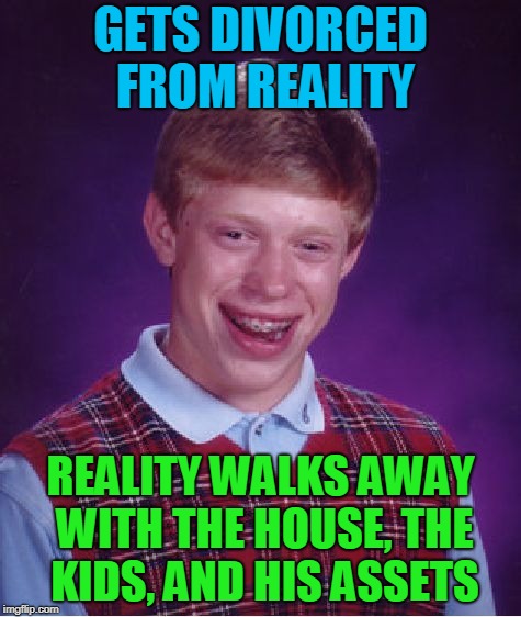 Bad Luck Brian Meme | GETS DIVORCED FROM REALITY REALITY WALKS AWAY WITH THE HOUSE, THE KIDS, AND HIS ASSETS | image tagged in memes,bad luck brian | made w/ Imgflip meme maker