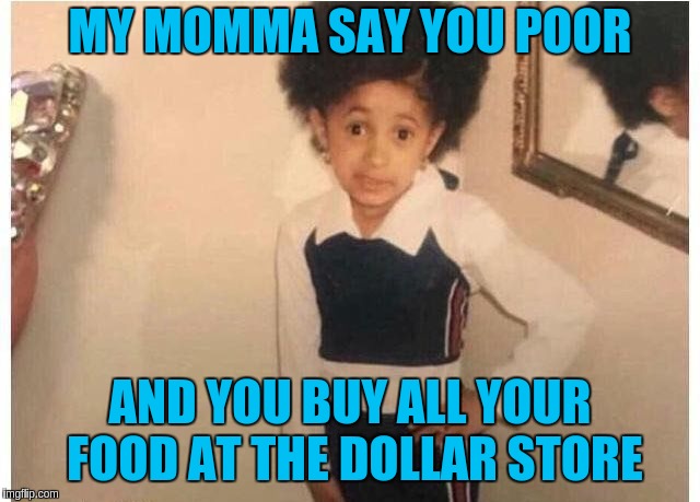 Young Cardi B | MY MOMMA SAY YOU POOR; AND YOU BUY ALL YOUR FOOD AT THE DOLLAR STORE | image tagged in young cardi b | made w/ Imgflip meme maker