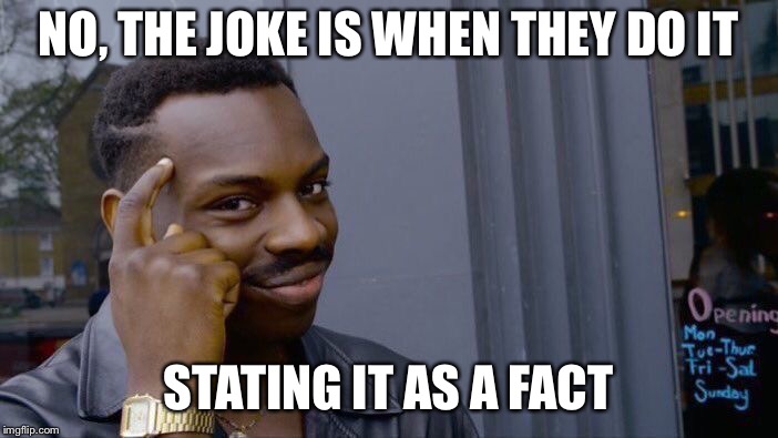 Roll Safe Think About It Meme | NO, THE JOKE IS WHEN THEY DO IT STATING IT AS A FACT | image tagged in memes,roll safe think about it | made w/ Imgflip meme maker