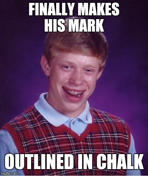 Bad Luck Brian Meme | FINALLY MAKES HIS MARK; OUTLINED IN CHALK | image tagged in memes,bad luck brian | made w/ Imgflip meme maker