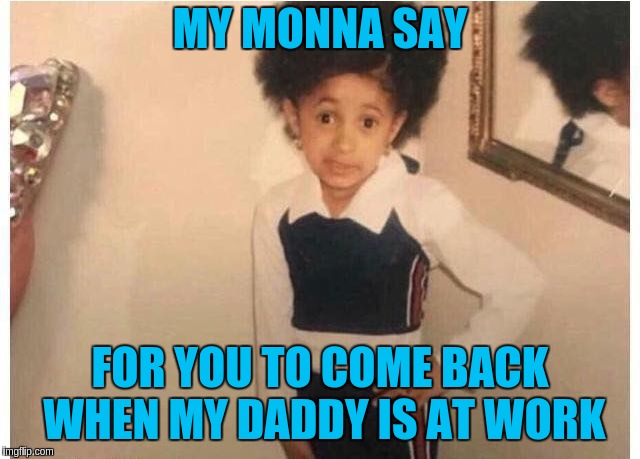 Young Cardi B Meme | MY MONNA SAY; FOR YOU TO COME BACK WHEN MY DADDY IS AT WORK | image tagged in young cardi b | made w/ Imgflip meme maker