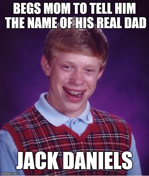 Bad Luck Brian | BEGS MOM TO TELL HIM THE NAME OF HIS REAL DAD; JACK DANIELS | image tagged in memes,bad luck brian | made w/ Imgflip meme maker