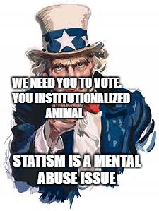 voted | WE NEED YOU TO VOTE.    YOU INSTITUTIONALIZED ANIMAL; STATISM IS A MENTAL ABUSE ISSUE | image tagged in voted | made w/ Imgflip meme maker
