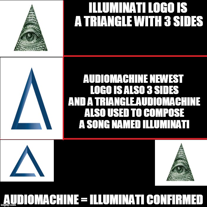 Audiomachine Is Illuminati? | ILLUMINATI LOGO IS A TRIANGLE WITH 3 SIDES; AUDIOMACHINE NEWEST LOGO IS ALSO 3 SIDES AND A TRIANGLE.AUDIOMACHINE ALSO USED TO COMPOSE A SONG NAMED ILLUMINATI; AUDIOMACHINE = ILLUMINATI CONFIRMED | image tagged in memes,illuminati | made w/ Imgflip meme maker