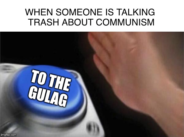 Blank Nut Button | WHEN SOMEONE IS TALKING TRASH ABOUT COMMUNISM; TO THE GULAG | image tagged in memes,blank nut button | made w/ Imgflip meme maker