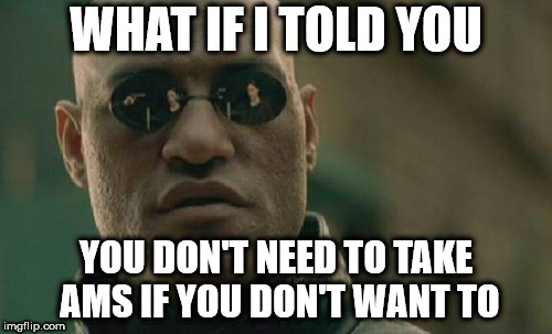 Matrix Morpheus Meme | WHAT IF I TOLD YOU; YOU DON'T NEED TO TAKE AMS IF YOU DON'T WANT TO | image tagged in memes,matrix morpheus | made w/ Imgflip meme maker