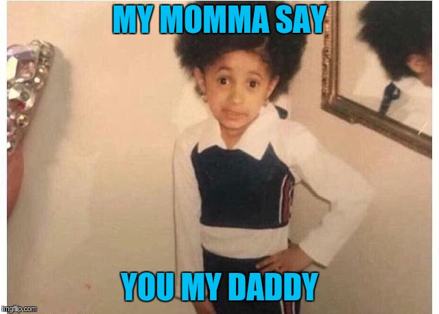 Young Cardi B Meme | MY MOMMA SAY; YOU MY DADDY | image tagged in young cardi b | made w/ Imgflip meme maker