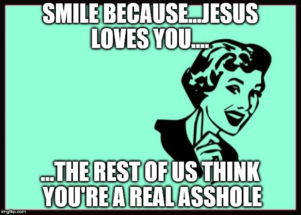 Ecard  | SMILE BECAUSE...JESUS LOVES YOU.... ...THE REST OF US THINK YOU'RE A REAL ASSHOLE | image tagged in ecard | made w/ Imgflip meme maker