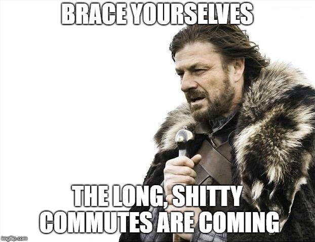 Brace Yourselves X is Coming | BRACE YOURSELVES; THE LONG, SHITTY COMMUTES ARE COMING | image tagged in memes,brace yourselves x is coming,AdviceAnimals | made w/ Imgflip meme maker