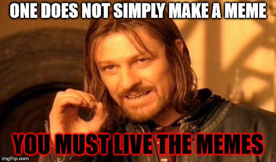One Does Not Simply | ONE DOES NOT SIMPLY MAKE A MEME; YOU MUST LIVE THE MEMES | image tagged in memes,one does not simply | made w/ Imgflip meme maker