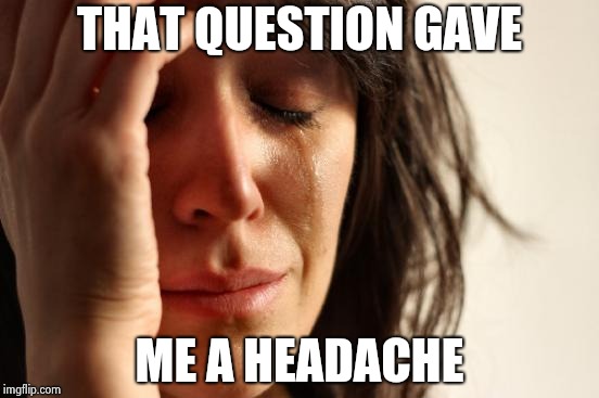 First World Problems Meme | THAT QUESTION GAVE ME A HEADACHE | image tagged in memes,first world problems | made w/ Imgflip meme maker