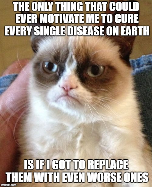 Grumpy Cat | THE ONLY THING THAT COULD EVER MOTIVATE ME TO CURE EVERY SINGLE DISEASE ON EARTH; IS IF I GOT TO REPLACE THEM WITH EVEN WORSE ONES | image tagged in memes,grumpy cat | made w/ Imgflip meme maker