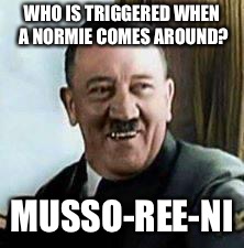 Mussoreeni is triggs | WHO IS TRIGGERED WHEN A NORMIE COMES AROUND? MUSSO-REE-NI | image tagged in laughing hitler,memes,mussolini | made w/ Imgflip meme maker