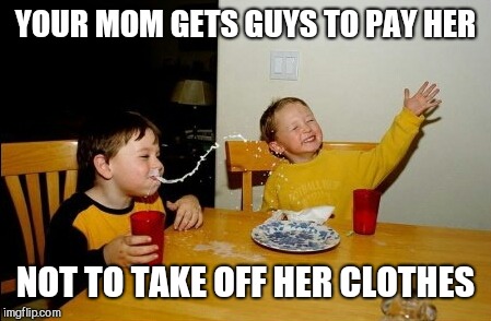 Yo Mamas So Fat Meme | YOUR MOM GETS GUYS TO PAY HER NOT TO TAKE OFF HER CLOTHES | image tagged in memes,yo mamas so fat | made w/ Imgflip meme maker