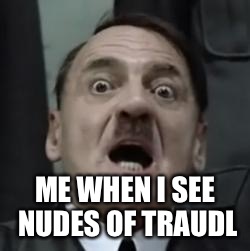 Yeah... | ME WHEN I SEE NUDES OF TRAUDL | image tagged in hitlerbarb,memes,downfall | made w/ Imgflip meme maker