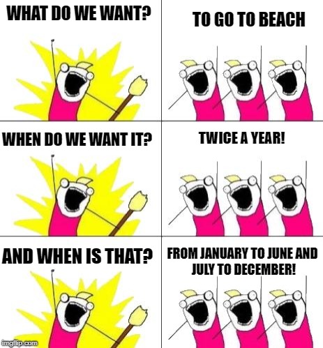 WHAT DO WE WANT? TO GO TO BEACH; WHEN DO WE WANT IT? TWICE A YEAR! FROM JANUARY TO JUNE
AND JULY TO DECEMBER! AND WHEN IS THAT? | image tagged in what we want -  3 lvls | made w/ Imgflip meme maker