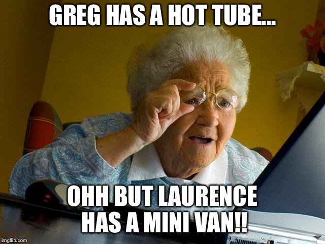 Dating Site | GREG HAS A HOT TUBE... OHH BUT LAURENCE HAS A MINI VAN!! | image tagged in memes,grandma finds the internet | made w/ Imgflip meme maker