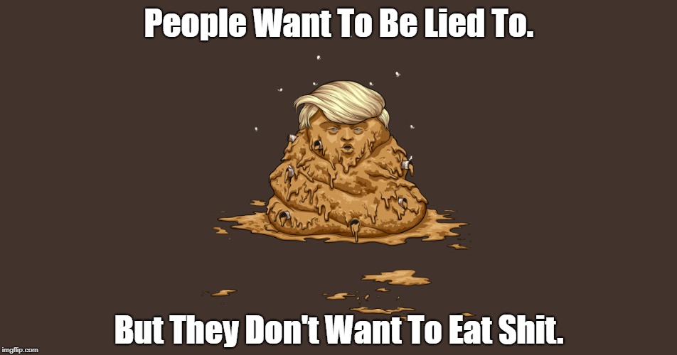 People Want To Be Lied To, But..." | People Want To Be Lied To. But They Don't Want To Eat Shit. | image tagged in trump,deplorable donald,despicable donald,devious donald,detestable donald,mafia don | made w/ Imgflip meme maker