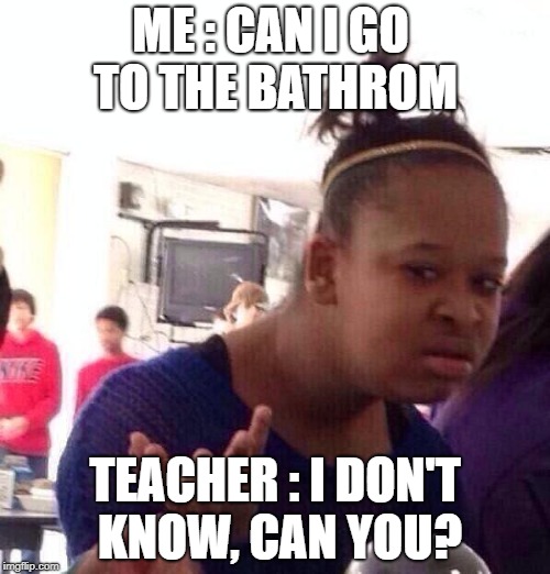 Black Girl Wat Meme | ME : CAN I GO TO THE BATHROM; TEACHER : I DON'T KNOW, CAN YOU? | image tagged in memes,black girl wat | made w/ Imgflip meme maker