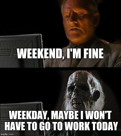 I'll Just Wait Here | WEEKEND, I'M FINE; WEEKDAY, MAYBE I WON'T HAVE TO GO TO WORK TODAY | image tagged in memes,ill just wait here | made w/ Imgflip meme maker