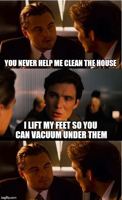 Inception Meme | YOU NEVER HELP ME CLEAN THE HOUSE; I LIFT MY FEET SO YOU CAN VACUUM UNDER THEM | image tagged in memes,inception | made w/ Imgflip meme maker