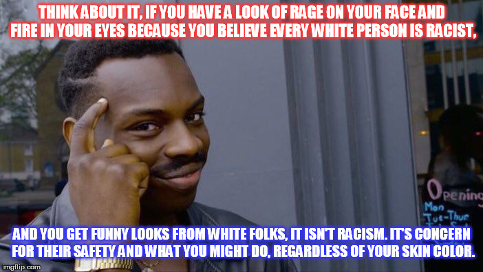 Roll Safe Think About It Meme | THINK ABOUT IT, IF YOU HAVE A LOOK OF RAGE ON YOUR FACE AND FIRE IN YOUR EYES BECAUSE YOU BELIEVE EVERY WHITE PERSON IS RACIST, AND YOU GET FUNNY LOOKS FROM WHITE FOLKS, IT ISN'T RACISM. IT'S CONCERN FOR THEIR SAFETY AND WHAT YOU MIGHT DO, REGARDLESS OF YOUR SKIN COLOR. | image tagged in memes,roll safe think about it | made w/ Imgflip meme maker