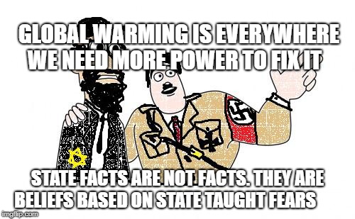 Nazis Everywhere | GLOBAL WARMING IS EVERYWHERE WE NEED MORE POWER TO FIX IT; STATE FACTS ARE NOT FACTS. THEY ARE BELIEFS BASED ON STATE TAUGHT FEARS | image tagged in nazis everywhere | made w/ Imgflip meme maker