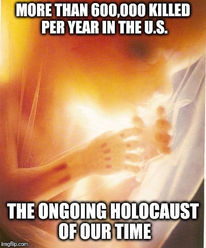 Abortion | MORE THAN 600,000 KILLED PER YEAR IN THE U.S. THE ONGOING HOLOCAUST OF OUR TIME | image tagged in memes,abortion | made w/ Imgflip meme maker