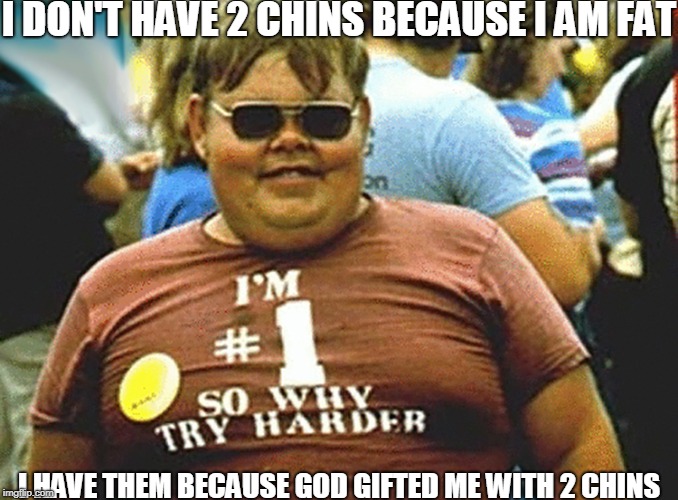 gods power | I DON'T HAVE 2 CHINS BECAUSE I AM FAT; I HAVE THEM BECAUSE GOD GIFTED ME WITH 2 CHINS | image tagged in fat guy | made w/ Imgflip meme maker