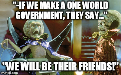 UFO-lover Globalists | "-IF WE MAKE A ONE WORLD GOVERNMENT, THEY SAY..."; "WE WILL BE THEIR FRIENDS!" | image tagged in stupid liberals,stupid globalists,ufo fanatics,world government idiots | made w/ Imgflip meme maker