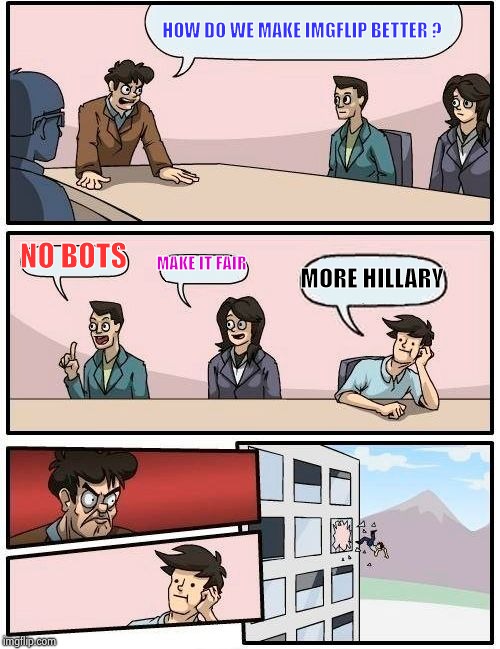 Boardroom Meeting Suggestion Meme | HOW DO WE MAKE IMGFLIP BETTER ? NO BOTS MAKE IT FAIR MORE HILLARY | image tagged in memes,boardroom meeting suggestion | made w/ Imgflip meme maker