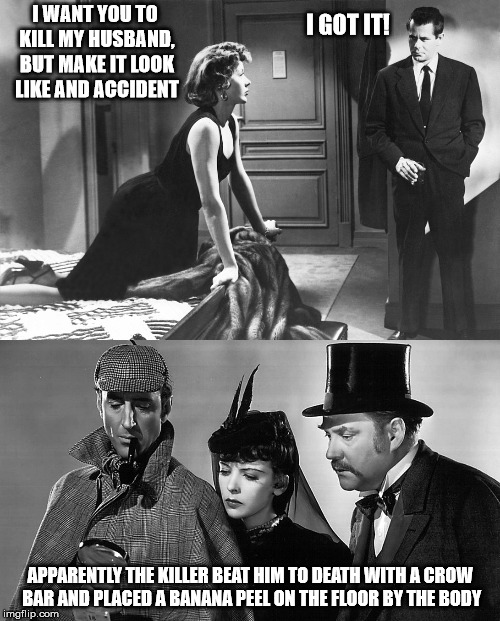A Monday Murder Mystery | I GOT IT! I WANT YOU TO KILL MY HUSBAND, BUT MAKE IT LOOK LIKE AND ACCIDENT; APPARENTLY THE KILLER BEAT HIM TO DEATH WITH A CROW BAR AND PLACED A BANANA PEEL ON THE FLOOR BY THE BODY | image tagged in hired killer,accident,murder for hire,sherlock holmes | made w/ Imgflip meme maker