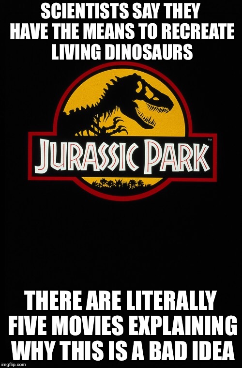 You’d think they would’ve learned… | SCIENTISTS SAY THEY HAVE THE MEANS TO RECREATE LIVING DINOSAURS; THERE ARE LITERALLY FIVE MOVIES EXPLAINING WHY THIS IS A BAD IDEA | image tagged in memes,jurassic park | made w/ Imgflip meme maker