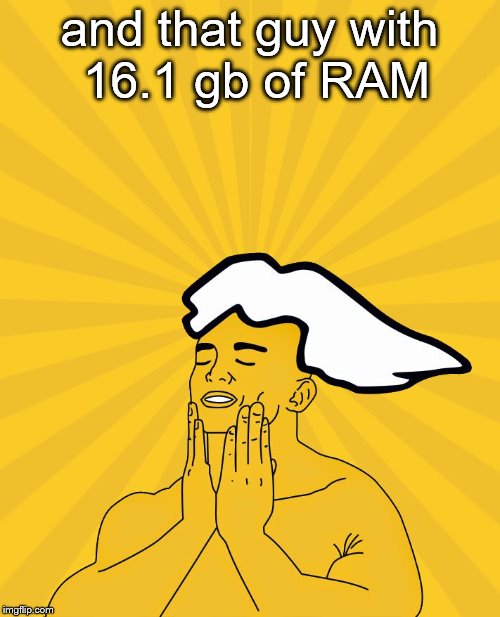 PC Master Race - Feels Good | and that guy with 16.1 gb of RAM | image tagged in pc master race - feels good | made w/ Imgflip meme maker