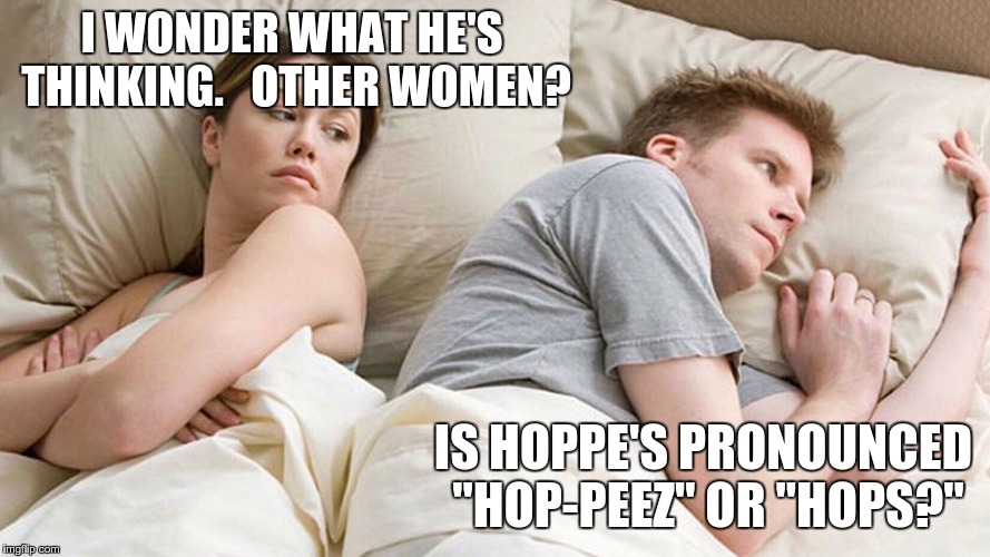 I Wonder What He's Thinking | I WONDER WHAT HE'S THINKING.   OTHER WOMEN? IS HOPPE'S PRONOUNCED "HOP-PEEZ" OR "HOPS?" | image tagged in i wonder what he's thinking | made w/ Imgflip meme maker