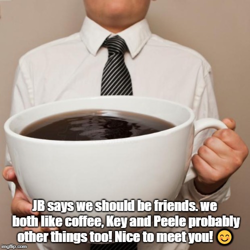giant coffee | JB says we should be friends. we both like coffee, Key and Peele probably other things too! Nice to meet you!  | image tagged in giant coffee | made w/ Imgflip meme maker
