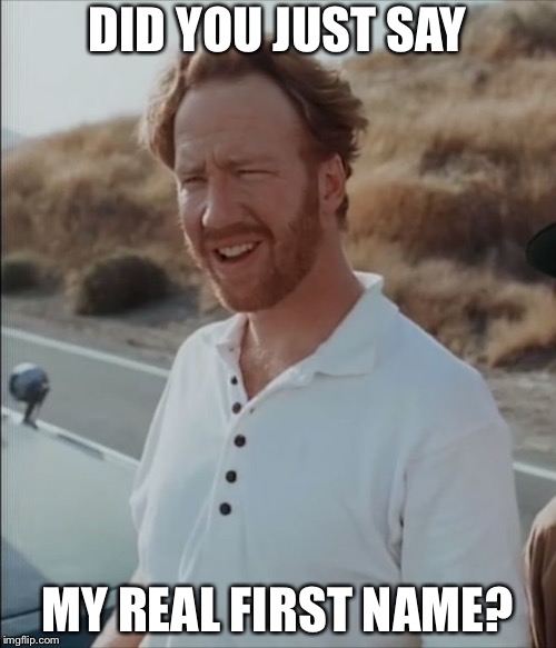 What did you just say? | DID YOU JUST SAY MY REAL FIRST NAME? | image tagged in what did you just say | made w/ Imgflip meme maker