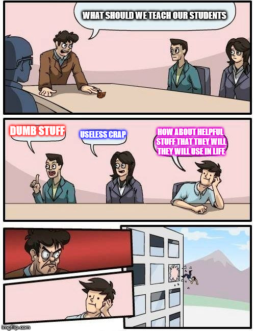 Boardroom Meeting Suggestion | WHAT SHOULD WE TEACH OUR STUDENTS; DUMB STUFF; USELESS CRAP; HOW ABOUT HELPFUL STUFF THAT THEY WILL THEY WILL USE IN LIFE | image tagged in memes,boardroom meeting suggestion,scumbag | made w/ Imgflip meme maker