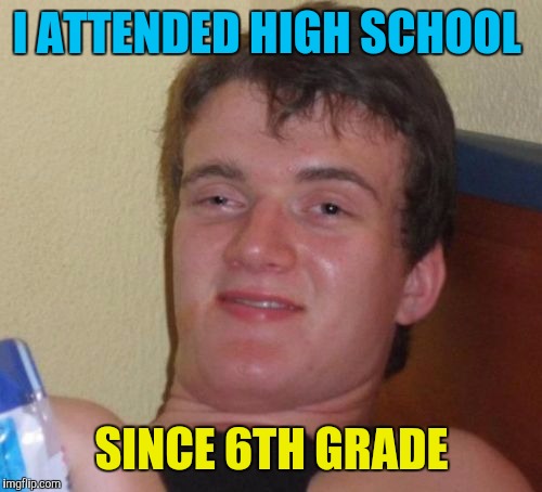 10 Guy Meme | I ATTENDED HIGH SCHOOL SINCE 6TH GRADE | image tagged in memes,10 guy | made w/ Imgflip meme maker