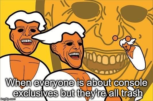 pc master race | When everyone is about console exclusives but they're all trash | image tagged in pc master race | made w/ Imgflip meme maker