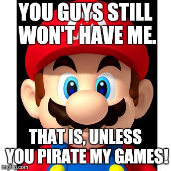 super mario | YOU GUYS STILL WON'T HAVE ME. THAT IS, UNLESS YOU PIRATE MY GAMES! | image tagged in super mario | made w/ Imgflip meme maker