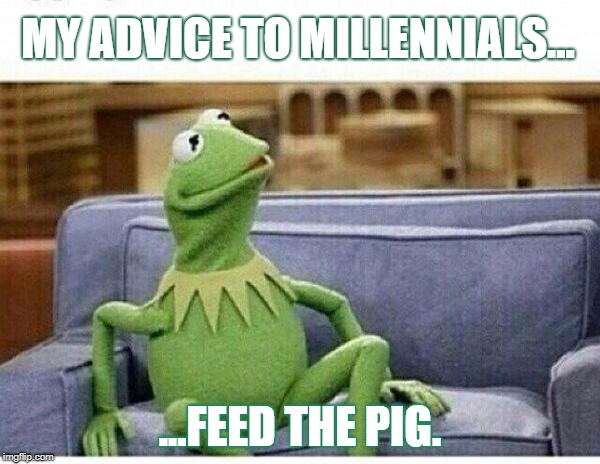 Feed the pig | MY ADVICE TO MILLENNIALS... ...FEED THE PIG. | image tagged in kermit | made w/ Imgflip meme maker