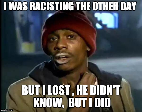 Y'all Got Any More Of That Meme | I WAS RACISTING THE OTHER DAY BUT I LOST , HE DIDN'T KNOW,  BUT I DID | image tagged in memes,y'all got any more of that | made w/ Imgflip meme maker