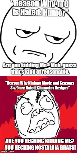 Like I Said | "Reason Why TTG Is Hated: Humor"; Are you kidding Me? Meh, guess that's kind of reasonable. "Reason Why Ninjago Movie and Seasons 8 & 9 are Hated: Character Designs"; ARE YOU HECKING KIDDING ME? YOU HECKING NOSTALGIA BRATS! | image tagged in rage comics | made w/ Imgflip meme maker