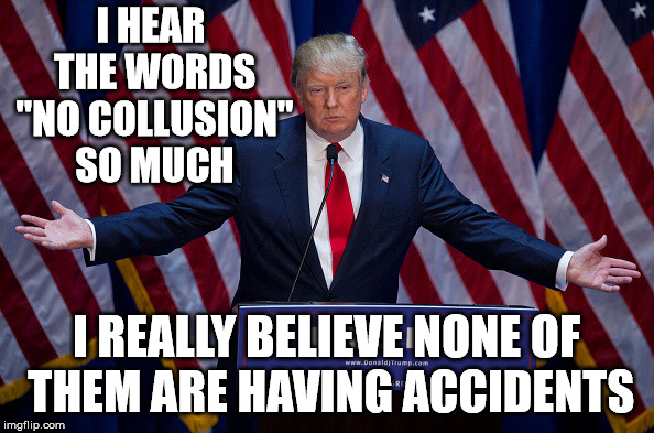 Donald Trump | I HEAR THE WORDS "NO COLLUSION" SO MUCH I REALLY BELIEVE NONE OF THEM ARE HAVING ACCIDENTS | image tagged in donald trump | made w/ Imgflip meme maker