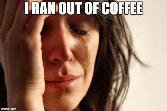 First World Problems Meme | I RAN OUT OF COFFEE | image tagged in memes,first world problems | made w/ Imgflip meme maker